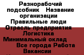 Разнорабочий-подсобник › Название организации ­ Правильные люди › Отрасль предприятия ­ Логистика › Минимальный оклад ­ 30 000 - Все города Работа » Вакансии   . Калининградская обл.,Приморск г.